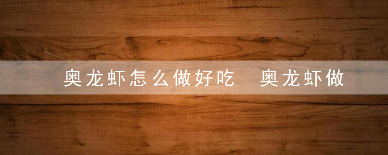 奥龙虾怎么做好吃 奥龙虾做好吃的方法